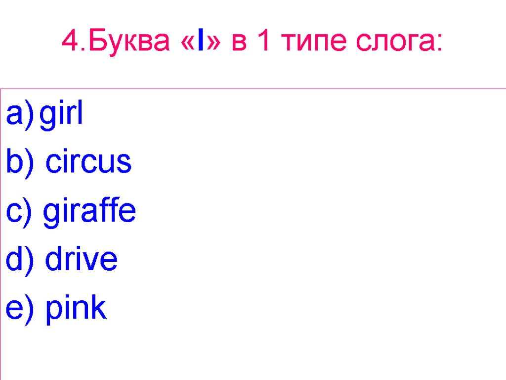 4.Буква «I» в 1 типе слога: girl b) circus c) giraffe d) drive e)